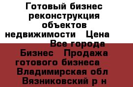 Готовый бизнес-реконструкция объектов недвижимости › Цена ­ 600 000 - Все города Бизнес » Продажа готового бизнеса   . Владимирская обл.,Вязниковский р-н